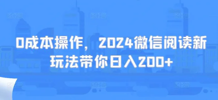 0成本操作，2024微信阅读新玩法带你日入200+-副业库