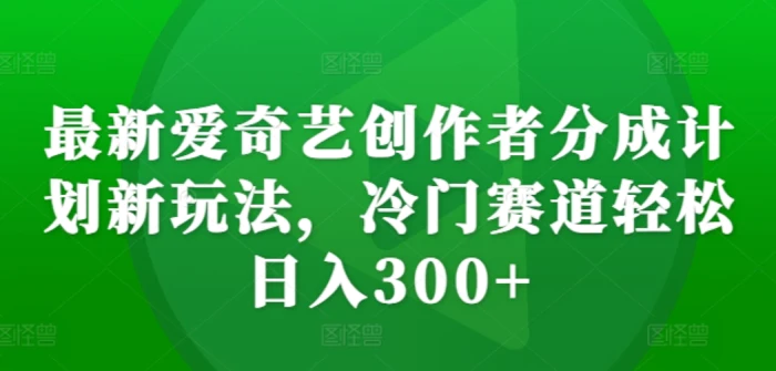 最新爱奇艺创作者分成计划新玩法，冷门赛道轻松日入300+【揭秘】-副业库