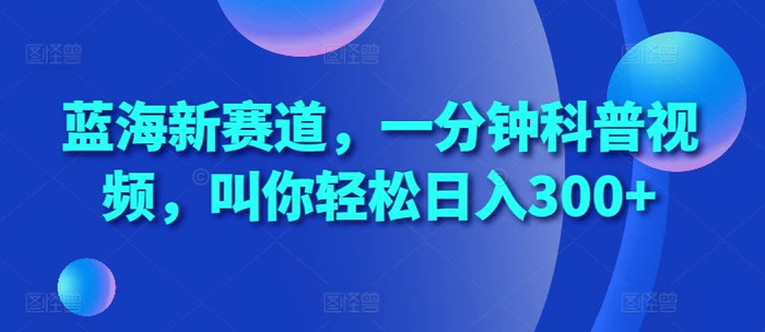 蓝海新赛道，一分钟科普视频，叫你轻松日入300+【揭秘】-副业库