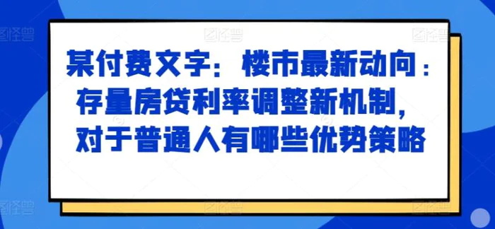 某付费文章：楼市最新动向，存量房贷利率调整新机制，对于普通人有哪些优势策略-副业库