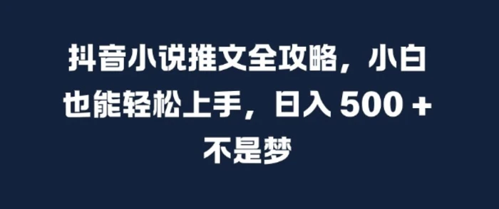 抖音小说推文全攻略，小白也能轻松上手，日入 5张+ 不是梦【揭秘】-副业库
