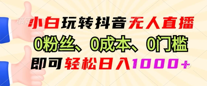 小白玩转抖音无人直播0粉丝、0成本、0门槛，即可轻松日入1k-副业库