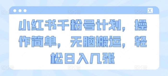 小红书千粉号计划，操作简单，无脑搬运，轻松日入几张-副业库