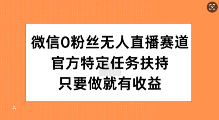 微信0粉丝无人直播赛道，官方特定任务扶持，只要做就有收益-副业库