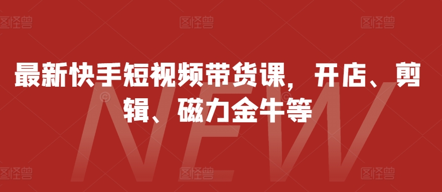 最新快手短视频带货课，开店、剪辑、磁力金牛等-副业库