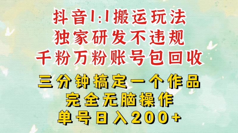 抖音1：1搬运独创顶级玩法!三分钟一条作品!单号每天稳定200+收益，千粉万粉账号包回收-副业库