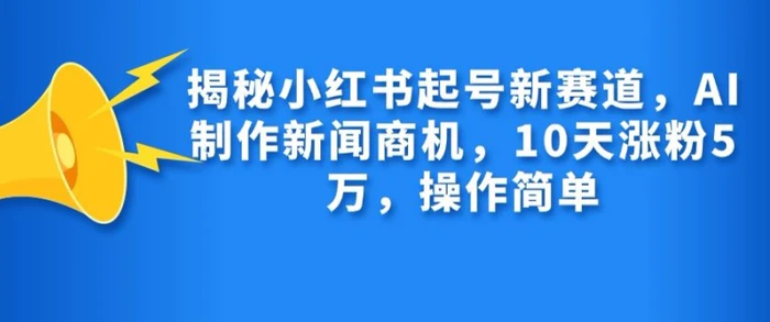 揭秘小红书起号新赛道，AI制作新闻商机，10天涨粉1万，操作简单-副业库
