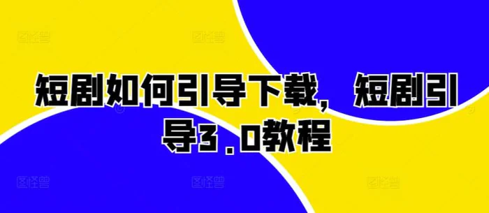 短剧如何引导下载，短剧引导3.0教程-副业库