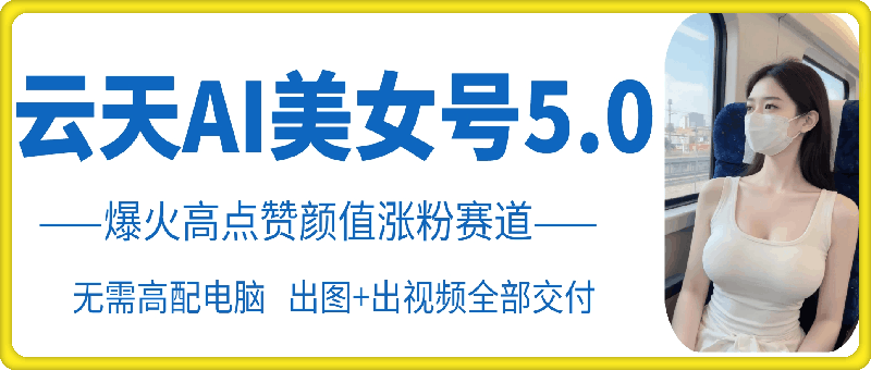 云天AI美女号5.0，爆火高点赞颜值涨粉赛道-副业库