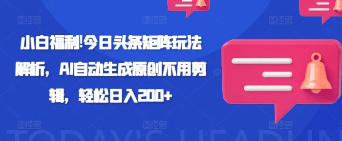 小白福利!今日头条矩阵玩法解析，AI自动生成原创不用剪辑，轻松日入200+-副业库