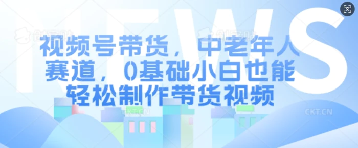 视频号带货，中老年人赛道，0基础小白也能轻松制作带货视频-副业库