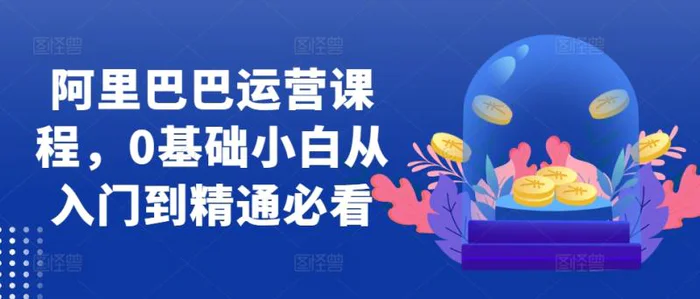 阿里巴巴运营课程，0基础小白从入门到精通必看-副业库