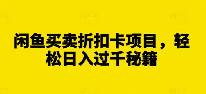 闲鱼买卖折扣卡项目，轻松日入过千秘籍【揭秘】-副业库