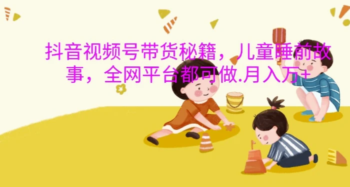 抖音视频号带货秘籍，儿童睡前故事，全网平台都可做，月入过W【揭秘】-副业库