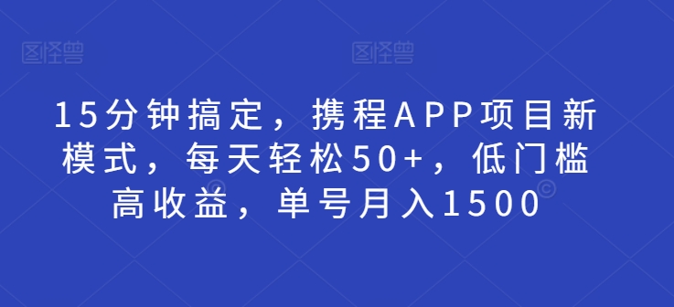 15分钟搞定，携程APP项目新模式，每天轻松50+，低门槛高收益，单号月入1500-副业库