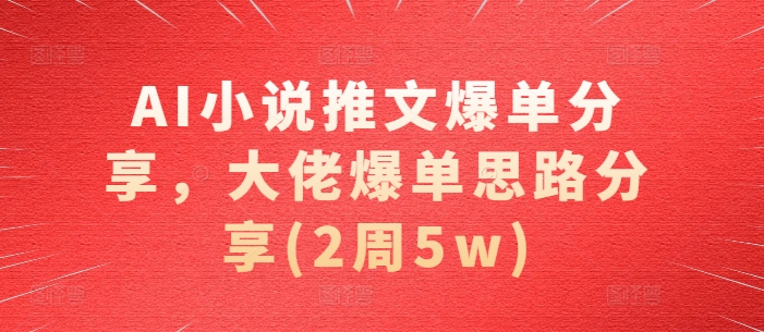 AI小说推文爆单分享，大佬爆单思路分享(2周5w)-副业库
