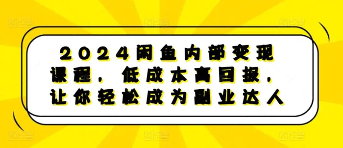 2024闲鱼内部变现课程，低成本高回报，让你轻松成为副业达人-副业库