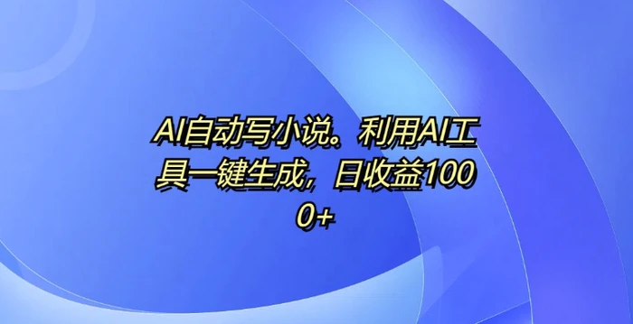 AI自动写小说，利用AI工具一键生成，日收益1k-副业库
