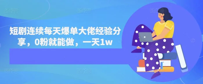 短剧连续每天爆单大佬经验分享，0粉就能做，一天1w-副业库