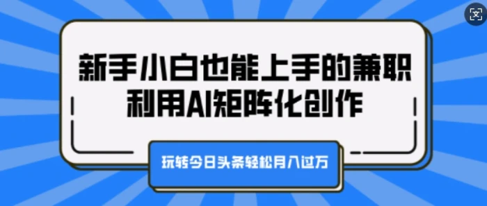 新手小白也能上手的兼职，利用AI矩阵化创作，玩转今日头条轻松月入过W-副业库