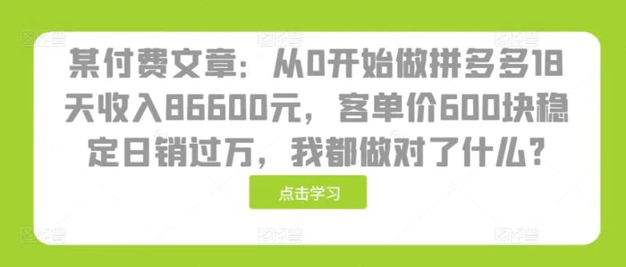 某付费文章：从0开始做拼多多18天收入86600元，客单价600块稳定日销过万，我都做对了什么?-副业库