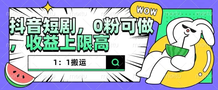 抖音短剧1：1搬运，无违规，0粉可做，收益上限高-副业库