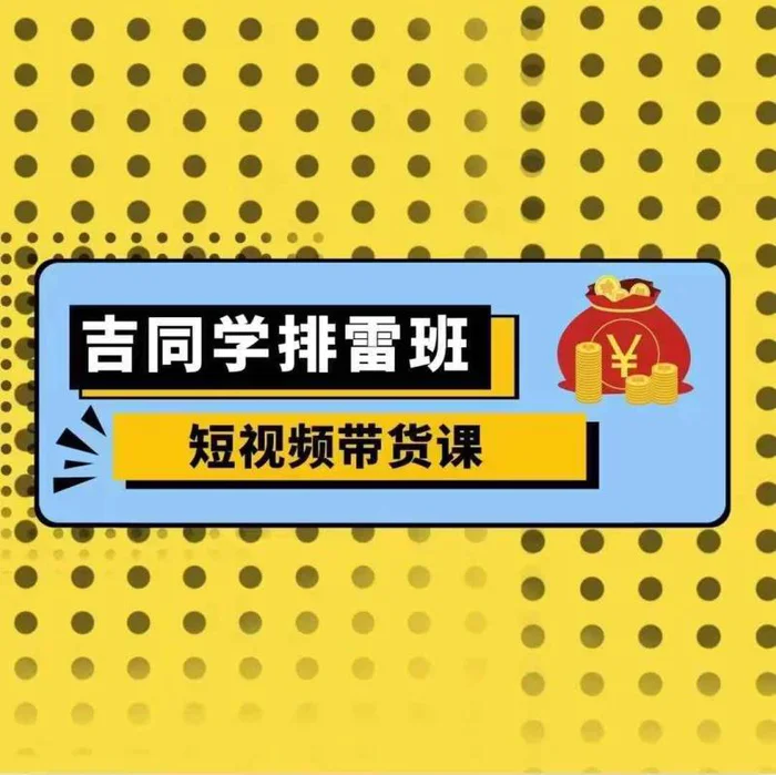 吉同学排雷班短视频带货课，零基础·详解流量成果-副业库