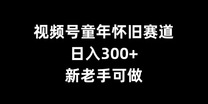 视频号童年怀旧赛道，日入300+，新老手可做【揭秘】-副业库