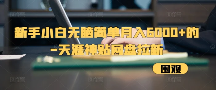 新手小白无脑简单月入6000+的-天涯神贴网盘拉新【揭秘】-副业库