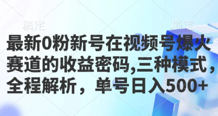 最新0粉新号在视频号爆火赛道的收益密码，三种模式，全程解析，单号日入5张-副业库