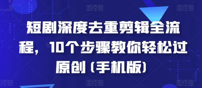 短剧深度去重剪辑全流程，10个步骤教你轻松过原创(手机版)-副业库
