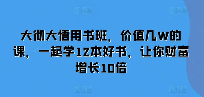 大彻大悟用书班，价值几W的课，一起学12本好书，让你财富增长10倍-副业库