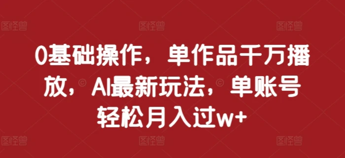 0基础操作，单作品千万播放，AI最新玩法，单账号轻松月入过w+-副业库