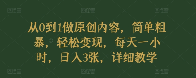 从0到1做原创内容，简单粗暴，轻松变现，每天一小时，日入3张，详细教学-副业库