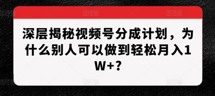 深层揭秘视频号分成计划，为什么别人可以做到轻松月入1W+?-副业库