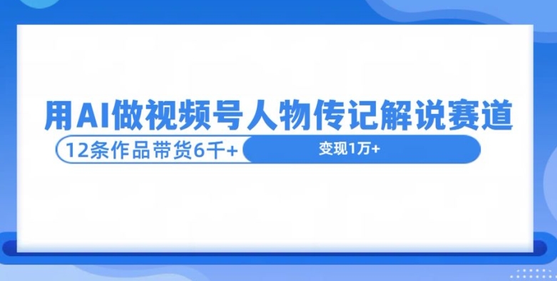 用AI做视频号人物传记解说赛道，12条作品带货6k-副业库
