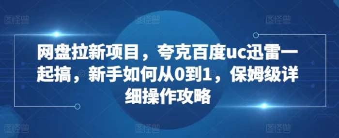网盘拉新项目，夸克百度uc迅雷一起搞，新手如何从0到1，保姆级详细操作攻略-副业库
