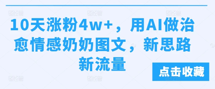 10天涨粉4w+，用AI做治愈情感奶奶图文，新思路新流量-副业库