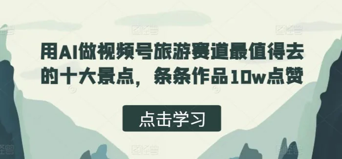 用AI做视频号旅游赛道最值得去的十大景点，条条作品10w点赞-副业库