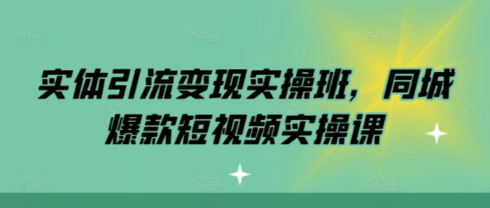 实体引流变现实操班，同城爆款短视频实操课-副业库