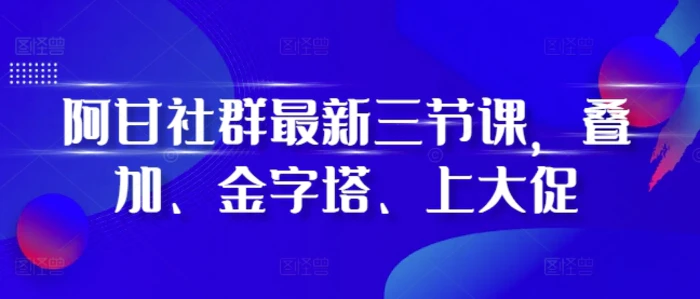 阿甘社群最新三节课，叠加、金字塔、上大促-副业库