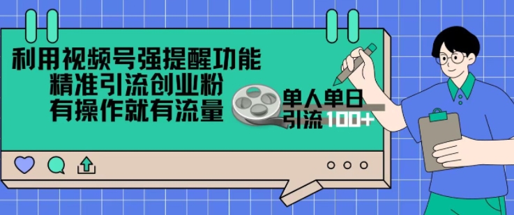 利用视频号强提醒功能，精准引流创业粉，搬砖式引流，有操作就有流量，单人单日引流100+-副业库
