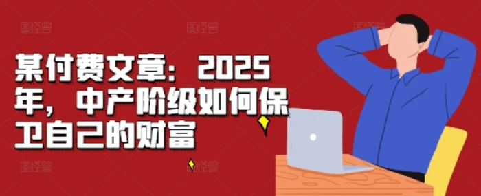 某付费文章：2025年，中产阶级如何保卫自己的财富-副业库