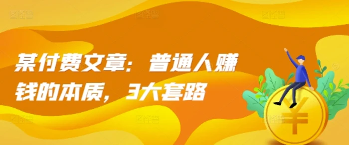 某付费文章：普通人赚钱的本质，3大套路-副业库