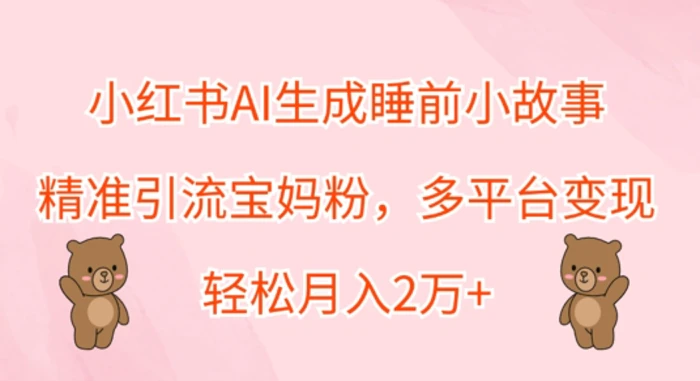 小红书AI生成睡前小故事，精准引流宝妈粉，多平台变现，轻松月入过W-副业库