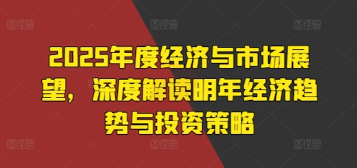 2025年度经济与市场展望，深度解读明年经济趋势与投资策略-副业库