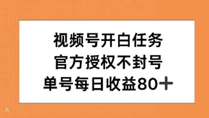 视频号开白任务，官方授权不封号，单号每天稳定收益80+-副业库
