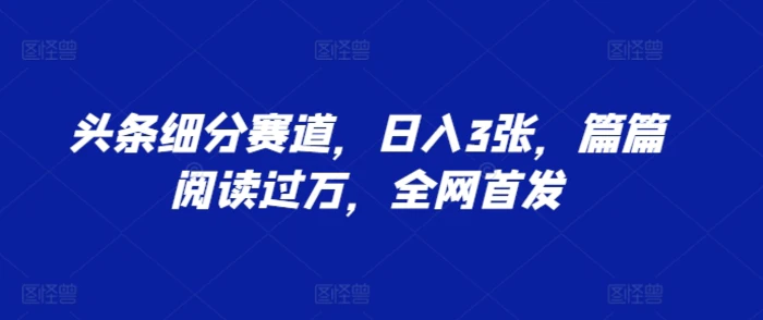 头条细分赛道，日入3张，篇篇阅读过万，全网首发-副业库