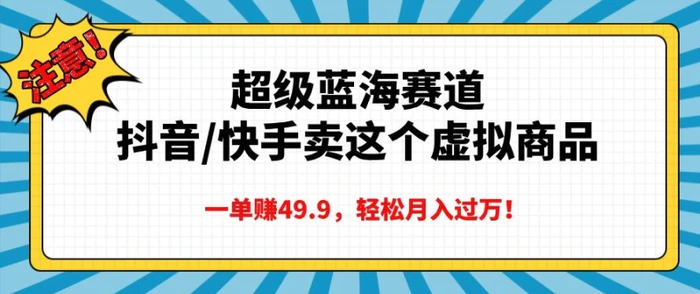 超级蓝海赛道，抖音快手卖这个虚拟商品，一单挣49.9，轻松月入过万-副业库