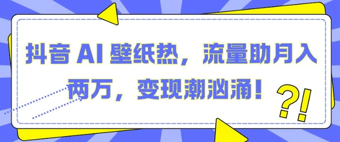 抖音 AI 壁纸热，流量助月入两W，变现潮汹涌【揭秘】-副业库